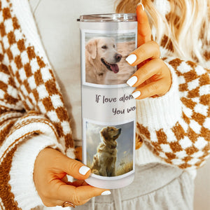 If Love Alone Could Have Kept You Here Pet Memorial Skinny Tumbler 20oz